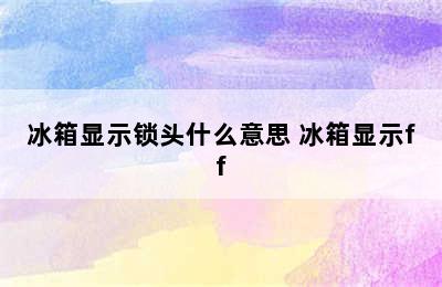 冰箱显示锁头什么意思 冰箱显示ff